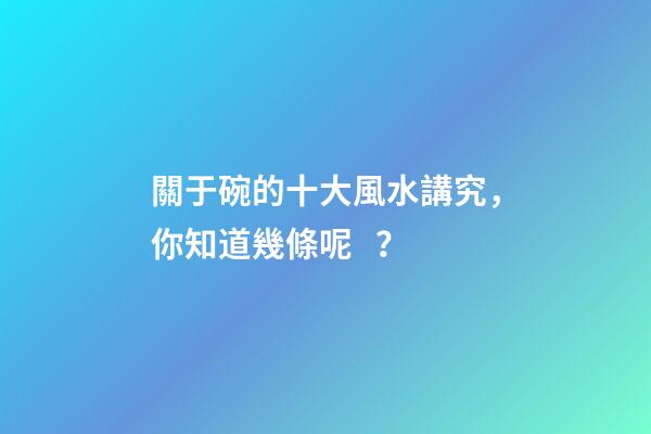 關于碗的十大風水講究，你知道幾條呢？